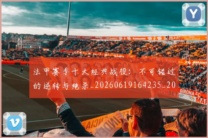 法甲赛季十大经典战役：不可错过的逆转与绝杀_20260619164235_20260707153903