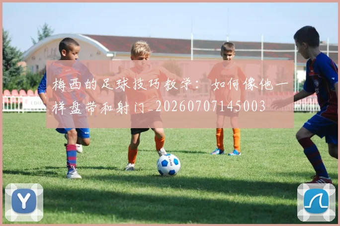 梅西的足球技巧教学：如何像他一样盘带和射门_20260707145003