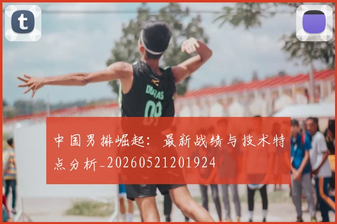 中国男排崛起：最新战绩与技术特点分析_20260521201924