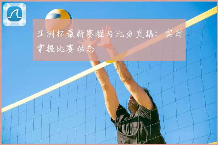 亚洲杯最新赛程与比分直播：实时掌握比赛动态