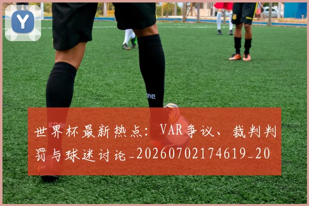 世界杯最新热点：VAR争议、裁判判罚与球迷讨论_20260702174619_20260715192128