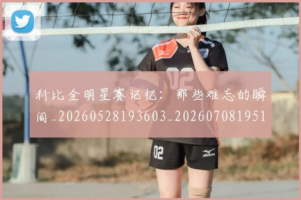 科比全明星赛记忆：那些难忘的瞬间_20260528193603_20260708195141