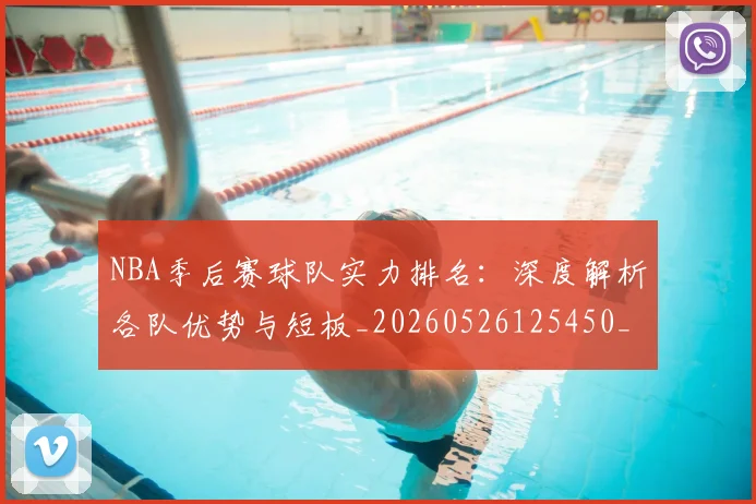 NBA季后赛球队实力排名：深度解析各队优势与短板_20260526125450_20260702165359