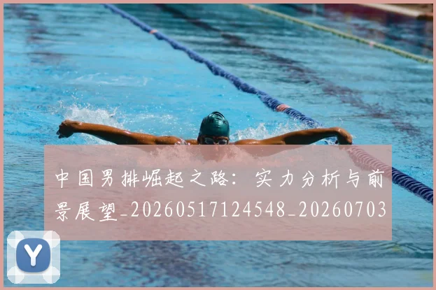 中国男排崛起之路：实力分析与前景展望_20260517124548_20260703203217