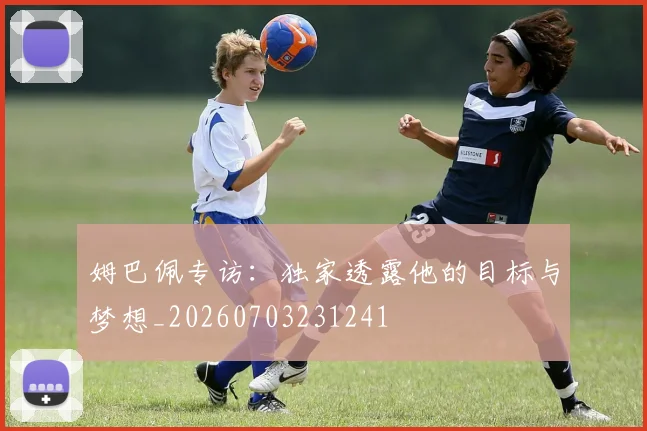 姆巴佩专访：独家透露他的目标与梦想_20260703231241