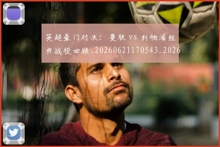 英超豪门对决：曼联 vs 利物浦经典战役回顾_20260621170543_20260711201559