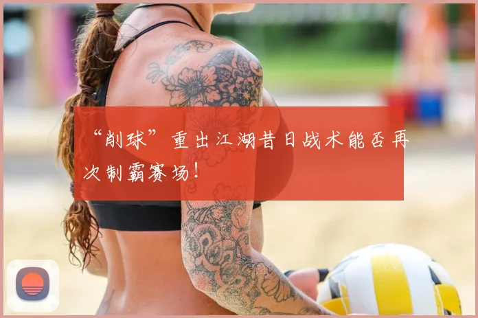 “削球”重出江湖昔日战术能否再次制霸赛场！