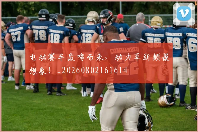 电动赛车轰鸣而来，动力革新颠覆想象！_20260802161614