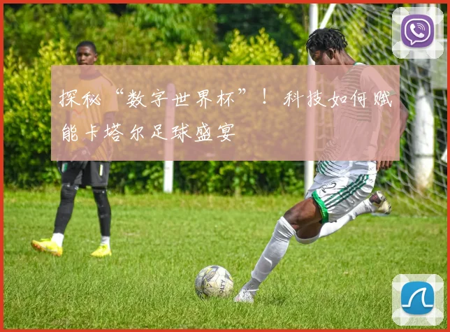探秘“数字世界杯”！科技如何赋能卡塔尔足球盛宴