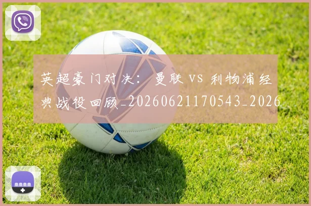 英超豪门对决：曼联 vs 利物浦经典战役回顾_20260621170543_20260711201559