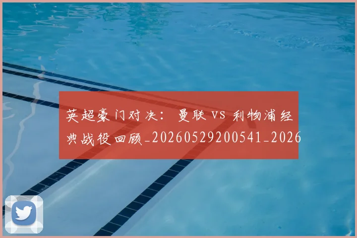 英超豪门对决：曼联 vs 利物浦经典战役回顾_20260529200541_20260710010007