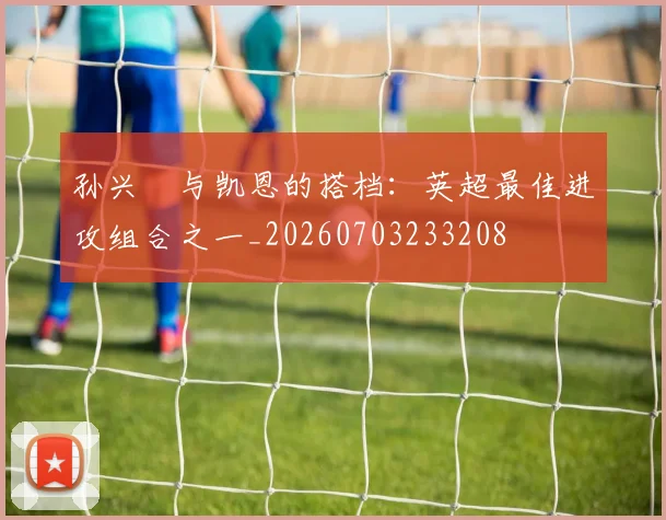 孙兴慜与凯恩的搭档：英超最佳进攻组合之一_20260703233208