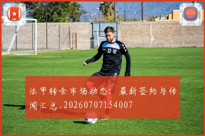 法甲转会市场动态：最新签约与传闻汇总_20260707154007