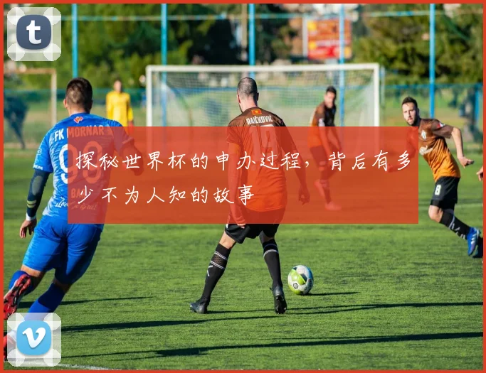 探秘世界杯的申办过程，背后有多少不为人知的故事