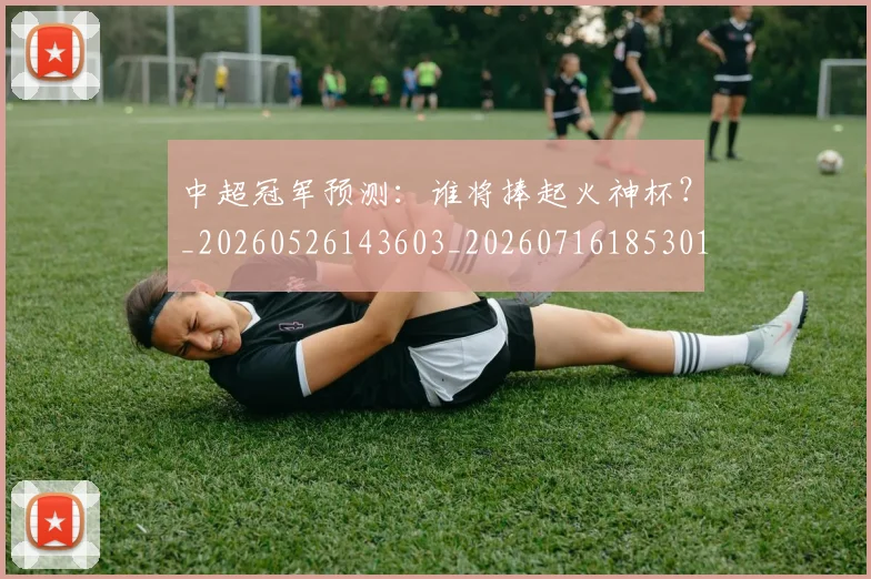 中超冠军预测:谁将捧起火神杯?_20260526143603_20260716185301