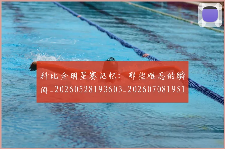科比全明星赛记忆：那些难忘的瞬间_20260528193603_20260708195141