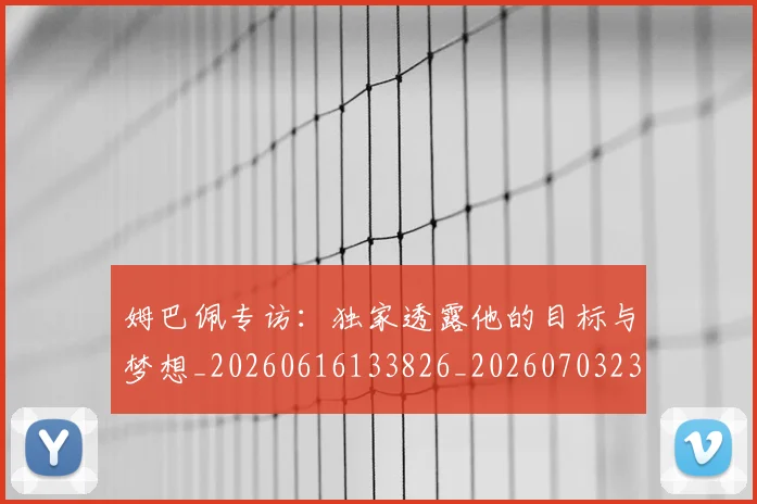 姆巴佩专访：独家透露他的目标与梦想_20260616133826_20260703231244_20260720184737