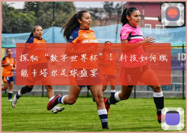 探秘“数字世界杯”！科技如何赋能卡塔尔足球盛宴