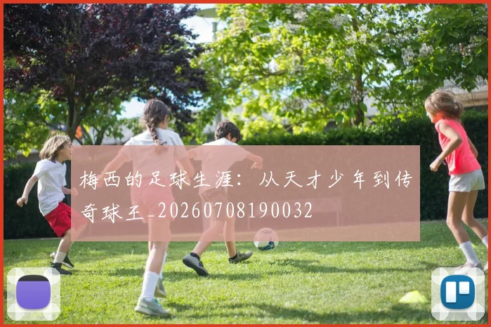 梅西的足球生涯：从天才少年到传奇球王_20260708190032