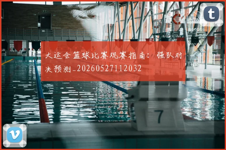 大运会篮球比赛观赛指南：强队对决预测_20260527112032