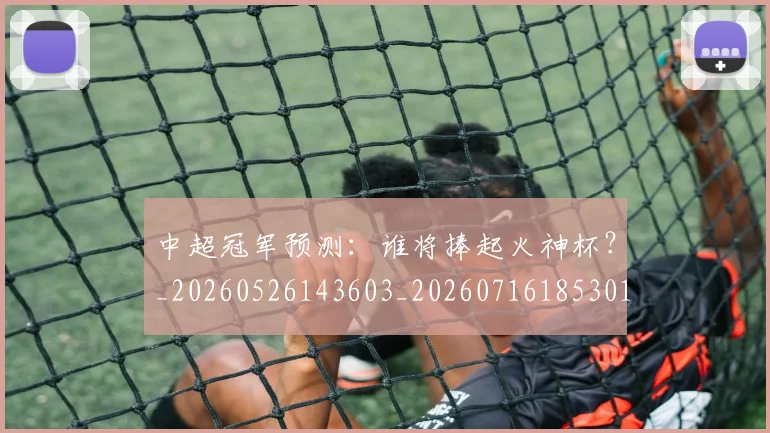 中超冠军预测：谁将捧起火神杯？_20260526143603_20260716185301