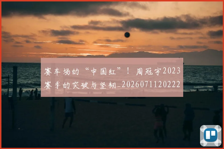 赛车场的“中国红”！周冠宇2023赛季的突破与坚韧_20260711202221