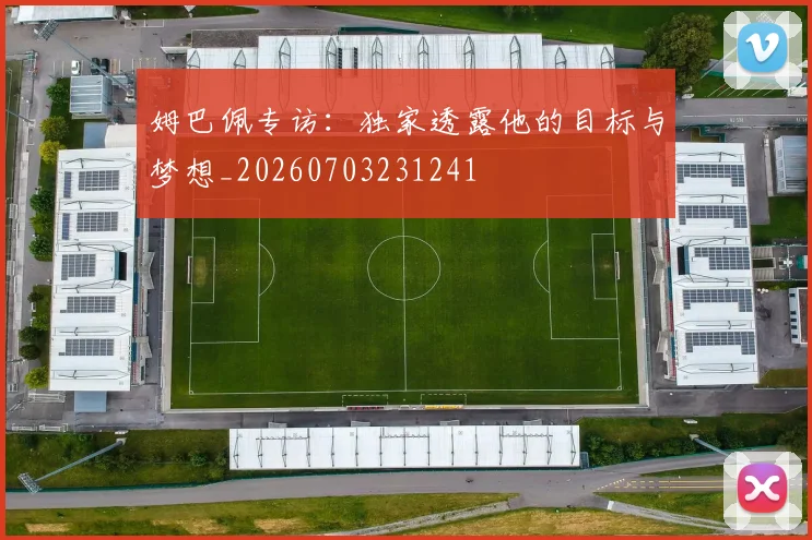 姆巴佩专访：独家透露他的目标与梦想_20260703231241