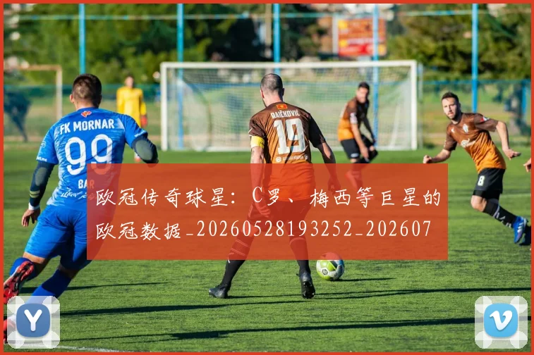 欧冠传奇球星：C罗、梅西等巨星的欧冠数据_20260528193252_20260707150237