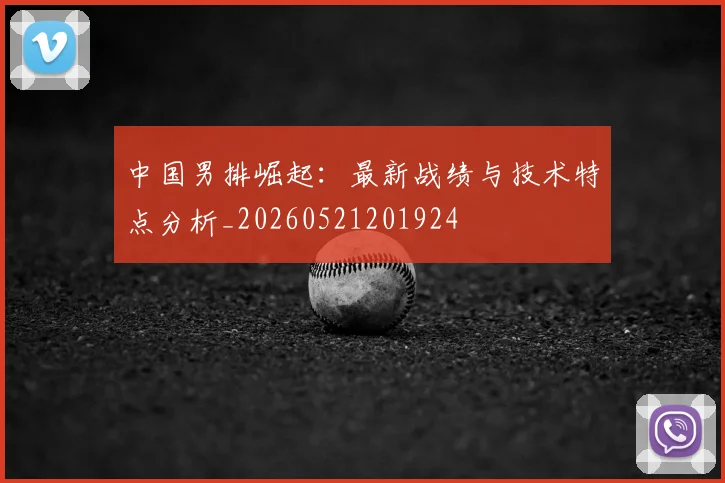 中国男排崛起：最新战绩与技术特点分析_20260521201924