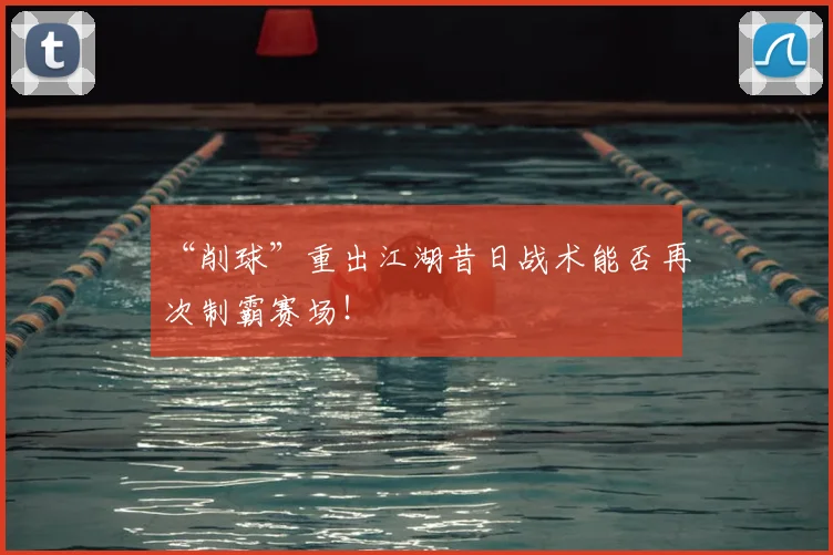 “削球”重出江湖昔日战术能否再次制霸赛场！