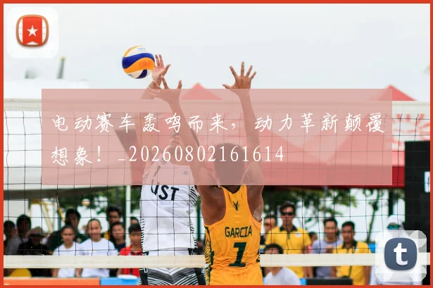 电动赛车轰鸣而来，动力革新颠覆想象！_20260802161614