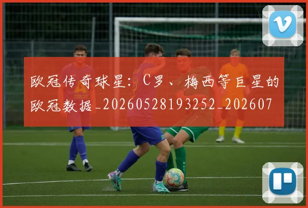 欧冠传奇球星：C罗、梅西等巨星的欧冠数据_20260528193252_20260707150237