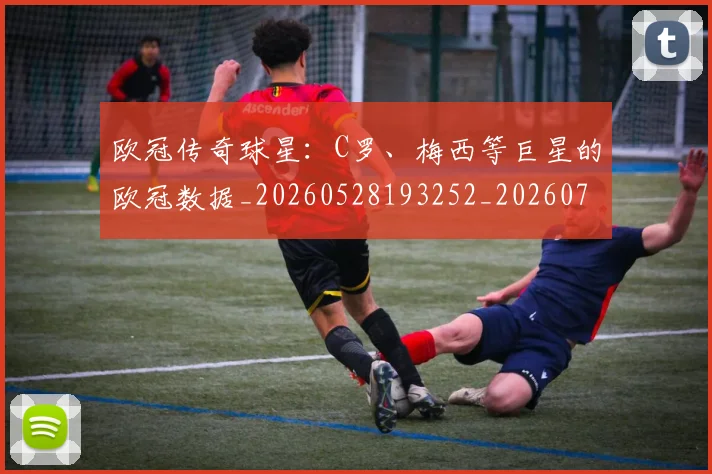 欧冠传奇球星：C罗、梅西等巨星的欧冠数据_20260528193252_20260707150237_20260801180022