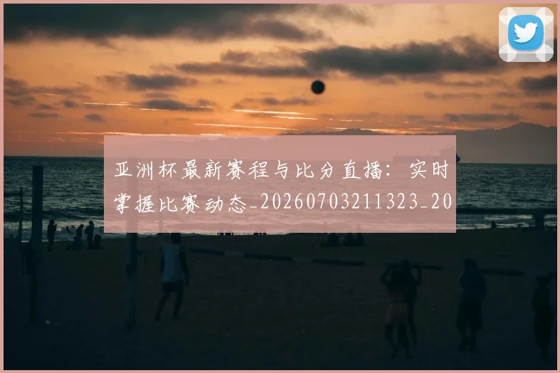 亚洲杯最新赛程与比分直播:实时掌握比赛动态_20260703211323_20260718201458