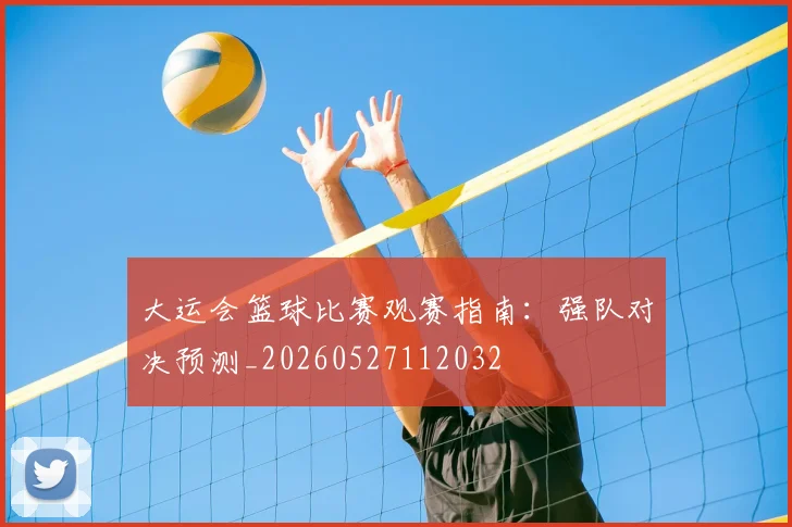 大运会篮球比赛观赛指南：强队对决预测_20260527112032
