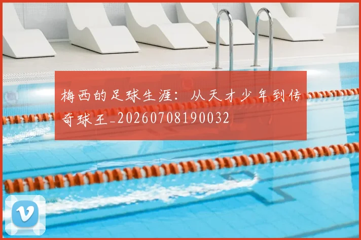 梅西的足球生涯：从天才少年到传奇球王_20260708190032
