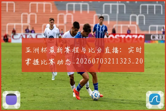 亚洲杯最新赛程与比分直播：实时掌握比赛动态_20260703211323_20260718201458