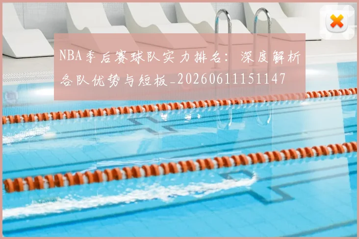 NBA季后赛球队实力排名：深度解析各队优势与短板_20260611151147