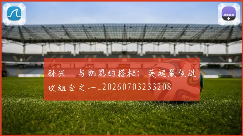 孙兴慜与凯恩的搭档：英超最佳进攻组合之一_20260703233208