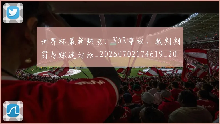 世界杯最新热点：VAR争议、裁判判罚与球迷讨论_20260702174619_20260715192128