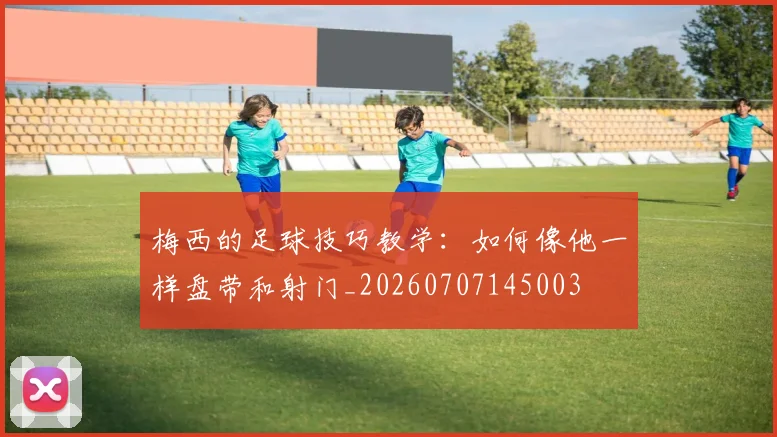 梅西的足球技巧教学：如何像他一样盘带和射门_20260707145003