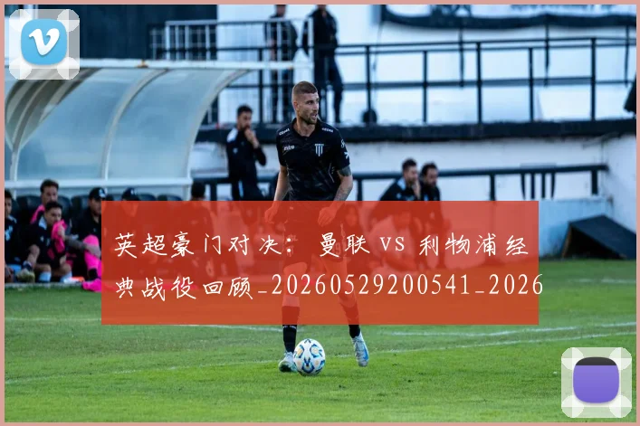 英超豪门对决：曼联 vs 利物浦经典战役回顾_20260529200541_20260710010007