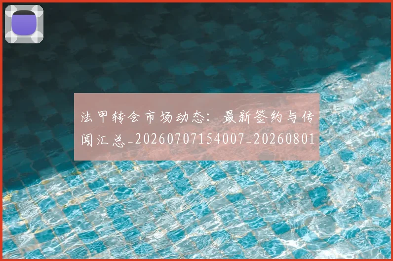 法甲转会市场动态：最新签约与传闻汇总_20260707154007_20260801173221