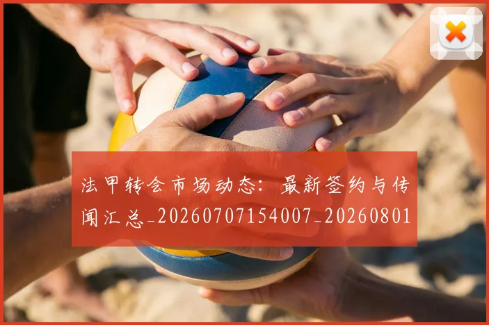 法甲转会市场动态：最新签约与传闻汇总_20260707154007_20260801173221