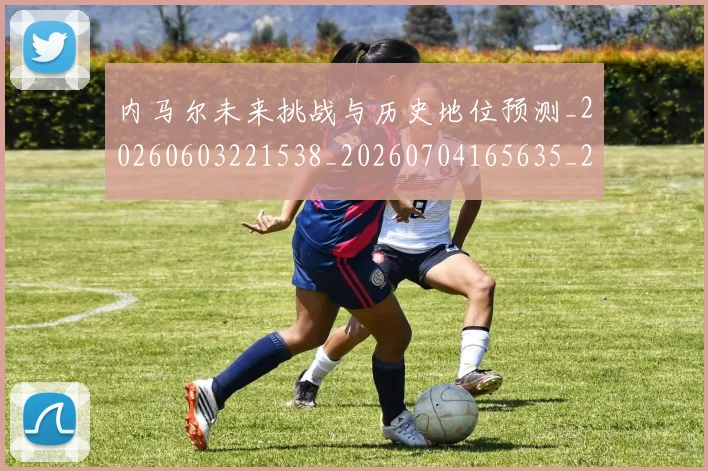 内马尔未来挑战与历史地位预测_20260603221538_20260704165635_20260718005210