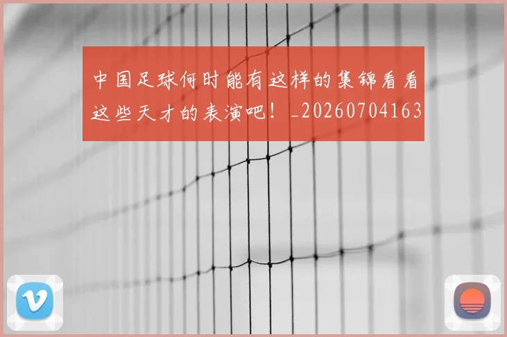 中国足球何时能有这样的集锦看看这些天才的表演吧！_20260704163654
